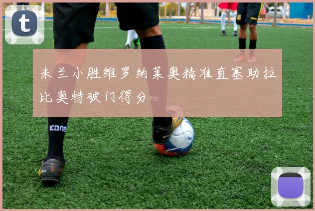 米兰小胜维罗纳莱奥精准直塞助拉比奥特破门得分
