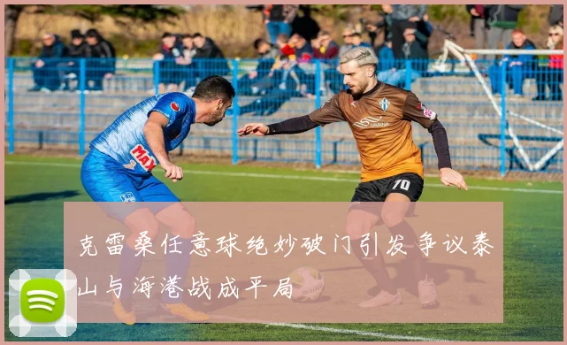 克雷桑任意球绝妙破门引发争议泰山与海港战成平局