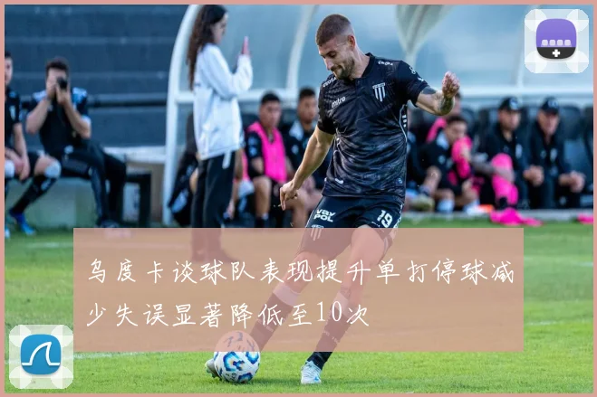 乌度卡谈球队表现提升单打停球减少失误显著降低至10次