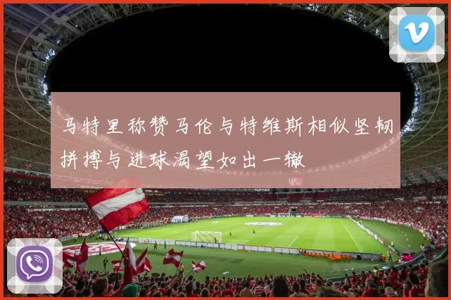 马特里称赞马伦与特维斯相似坚韧拼搏与进球渴望如出一辙