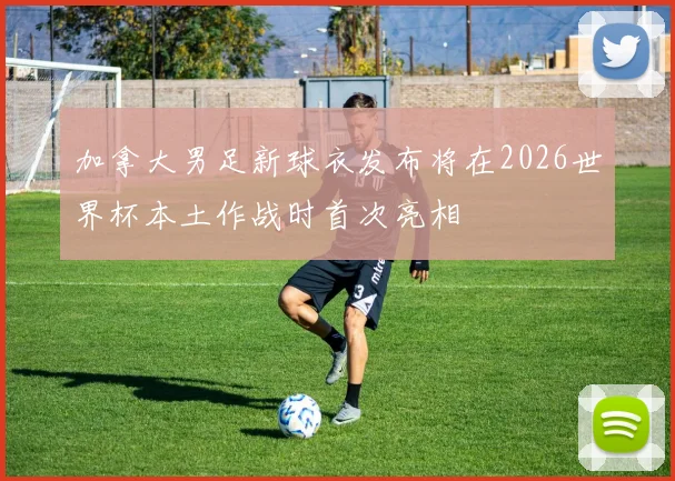 加拿大男足新球衣发布将在2026世界杯本土作战时首次亮相