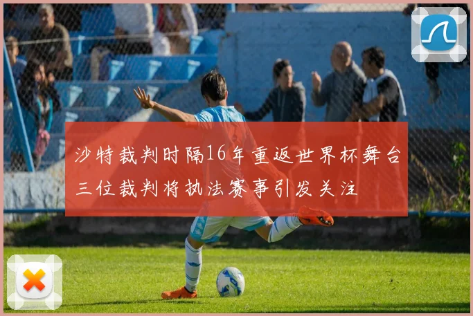 沙特裁判时隔16年重返世界杯舞台三位裁判将执法赛事引发关注