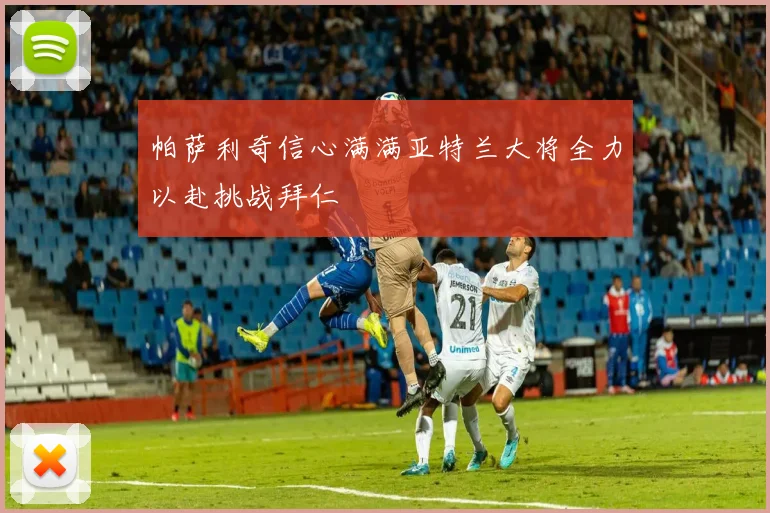 帕萨利奇信心满满亚特兰大将全力以赴挑战拜仁