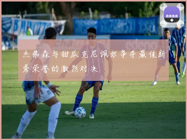 杰弗森与甜瓜克尼佩尔争夺最佳新秀荣誉的激烈对决