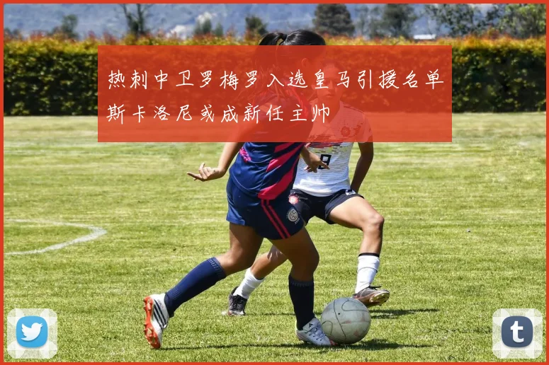 热刺中卫罗梅罗入选皇马引援名单斯卡洛尼或成新任主帅