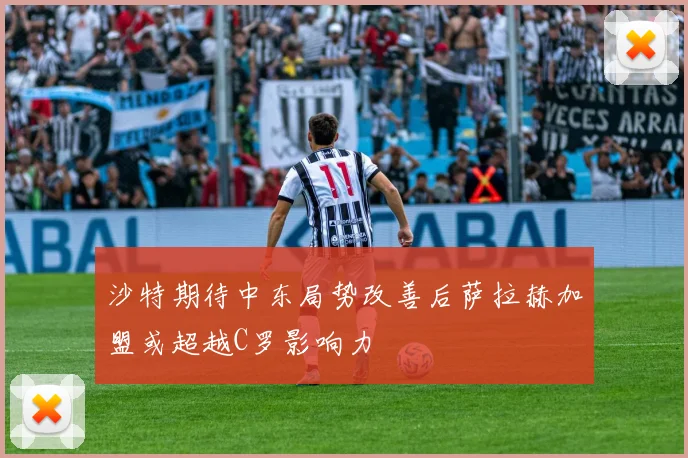 沙特期待中东局势改善后萨拉赫加盟或超越C罗影响力