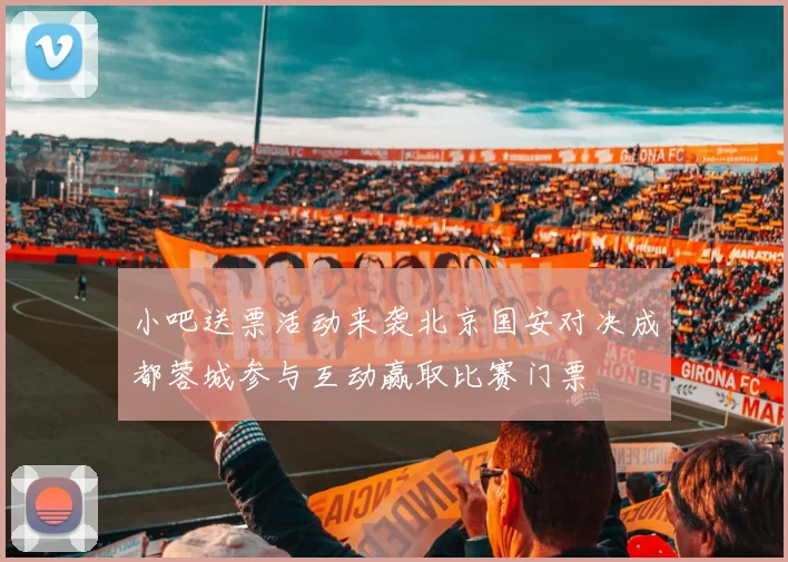 小吧送票活动来袭北京国安对决成都蓉城参与互动赢取比赛门票