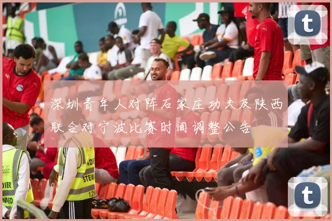 深圳青年人对阵石家庄功夫及陕西联合对宁波比赛时间调整公告