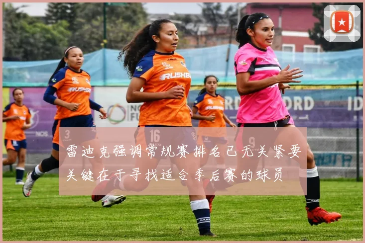 雷迪克强调常规赛排名已无关紧要关键在于寻找适合季后赛的球员