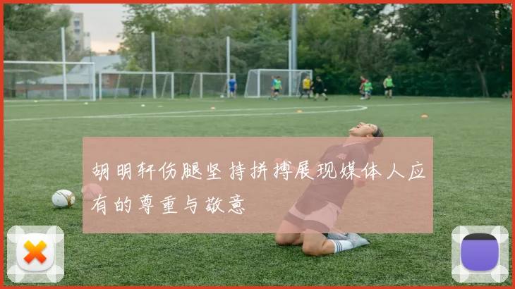 胡明轩伤腿坚持拼搏展现媒体人应有的尊重与敬意
