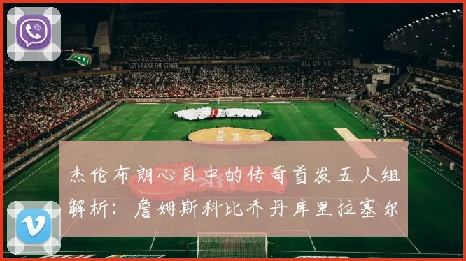 杰伦布朗心目中的传奇首发五人组解析：詹姆斯科比乔丹库里拉塞尔